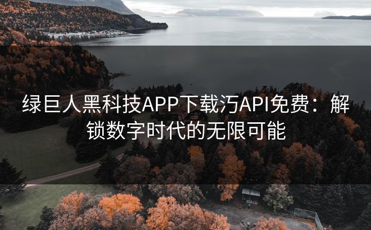 绿巨人黑科技APP下载汅API免费：解锁数字时代的无限可能