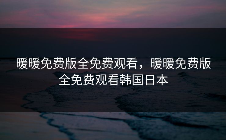 暖暖免费版全免费观看，暖暖免费版全免费观看韩国日本