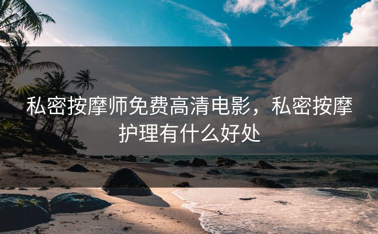 私密按摩师免费高清电影，私密按摩护理有什么好处