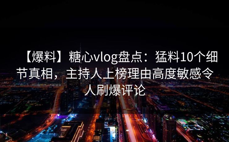 【爆料】糖心vlog盘点：猛料10个细节真相，主持人上榜理由高度敏感令人刷爆评论