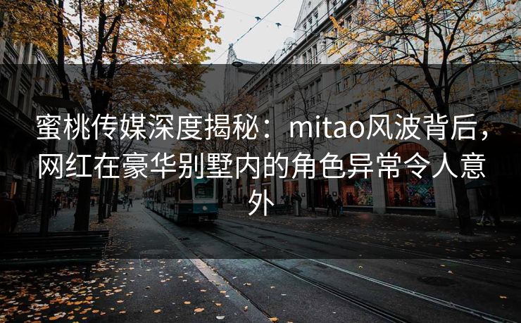 蜜桃传媒深度揭秘：mitao风波背后，网红在豪华别墅内的角色异常令人意外