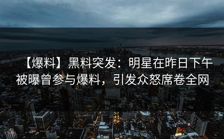 【爆料】黑料突发：明星在昨日下午被曝曾参与爆料，引发众怒席卷全网