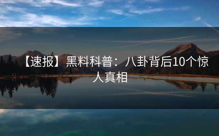 【速报】黑料科普：八卦背后10个惊人真相