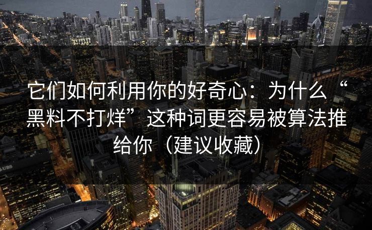 它们如何利用你的好奇心：为什么“黑料不打烊”这种词更容易被算法推给你（建议收藏）
