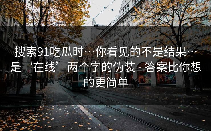 搜索91吃瓜时…你看见的不是结果…是‘在线’两个字的伪装 - 答案比你想的更简单