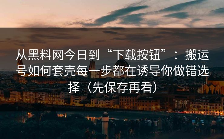 从黑料网今日到“下载按钮”：搬运号如何套壳每一步都在诱导你做错选择（先保存再看）