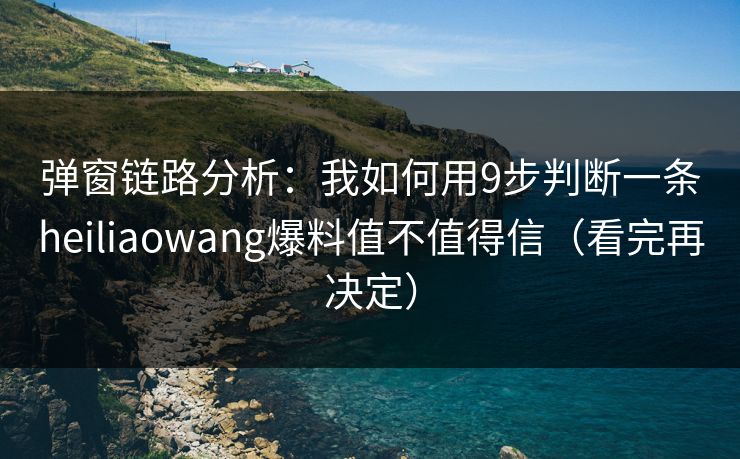 弹窗链路分析：我如何用9步判断一条heiliaowang爆料值不值得信（看完再决定）