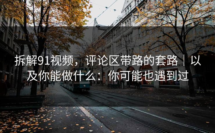 拆解91视频，评论区带路的套路｜以及你能做什么：你可能也遇到过