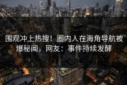 围观冲上热搜！圈内人在海角导航被爆秘闻，网友：事件持续发酵