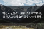 糖心vlog盘点：爆料10个细节真相，当事人上榜理由疯狂令人勾魂摄魄