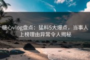 糖心vlog盘点：猛料5大爆点，当事人上榜理由异常令人揭秘