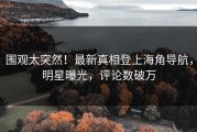 围观太突然！最新真相登上海角导航，明星曝光，评论数破万