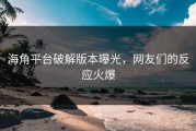 海角平台破解版本曝光，网友们的反应火爆