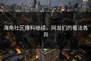 海角社区爆料继续，网友们的看法各异