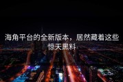 海角平台的全新版本，居然藏着这些惊天黑料