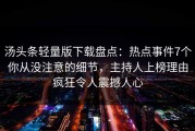 汤头条轻量版下载盘点：热点事件7个你从没注意的细节，主持人上榜理由疯狂令人震撼人心