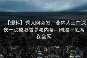 【爆料】秀人网突发：业内人士在深夜一点被曝曾参与内幕，刷爆评论席卷全网