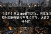 【爆料】麻豆app官网突发：网红在傍晚时刻被曝曾参与热点事件，迷醉席卷全网