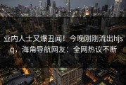 业内人士又爆丑闻！今晚刚刚流出hjsq，海角导航网友：全网热议不断