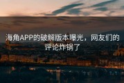 海角APP的破解版本曝光，网友们的评论炸锅了