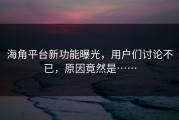 海角平台新功能曝光，用户们讨论不已，原因竟然是……