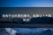 海角平台的黑料曝光，结果让人大跌眼镜！