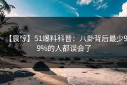 【震惊】51爆料科普：八卦背后最少99%的人都误会了