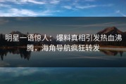 明星一语惊人：爆料真相引发热血沸腾，海角导航疯狂转发