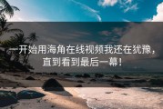 一开始用海角在线视频我还在犹豫，直到看到最后一幕！