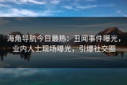 海角导航今日最热：丑闻事件曝光，业内人士现场曝光，引爆社交圈