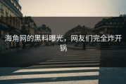 海角网的黑料曝光，网友们完全炸开锅