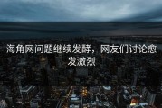 海角网问题继续发酵，网友们讨论愈发激烈
