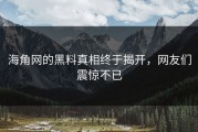 海角网的黑料真相终于揭开，网友们震惊不已