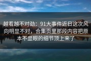 越看越不对劲：91大事件近日这次风向明显不对，合集页里那段内容把原本不显眼的细节顶上来了