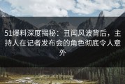 51爆料深度揭秘：丑闻风波背后，主持人在记者发布会的角色彻底令人意外