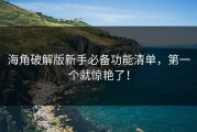 海角破解版新手必备功能清单，第一个就惊艳了！