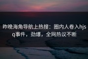 昨晚海角导航上热搜：圈内人卷入hjsq事件，劲爆，全网热议不断