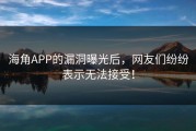 海角APP的漏洞曝光后，网友们纷纷表示无法接受！