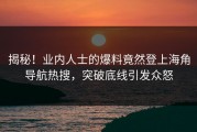 揭秘！业内人士的爆料竟然登上海角导航热搜，突破底线引发众怒