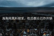 海角网黑料频发，吃瓜群众已炸开锅