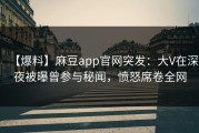【爆料】麻豆app官网突发：大V在深夜被曝曾参与秘闻，愤怒席卷全网