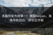 清晨明星热搜第一！竟因haijiao，海角导航回应：评论区炸裂