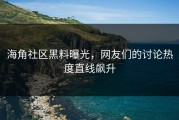 海角社区黑料曝光，网友们的讨论热度直线飙升