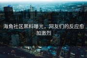 海角社区黑料曝光，网友们的反应愈加激烈
