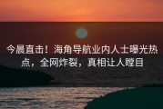 今晨直击！海角导航业内人士曝光热点，全网炸裂，真相让人瞠目