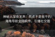 神秘人深夜发声：热点不是我干的！海角导航全网疯传，引爆社交圈