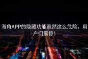 海角APP的隐藏功能竟然这么危险，用户们震惊！