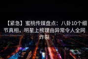 【紧急】蜜桃传媒盘点：八卦10个细节真相，明星上榜理由异常令人全网炸裂