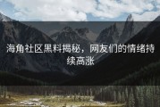 海角社区黑料揭秘，网友们的情绪持续高涨
