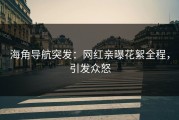 海角导航突发：网红亲曝花絮全程，引发众怒